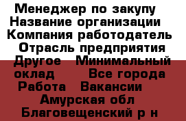 Менеджер по закупу › Название организации ­ Компания-работодатель › Отрасль предприятия ­ Другое › Минимальный оклад ­ 1 - Все города Работа » Вакансии   . Амурская обл.,Благовещенский р-н